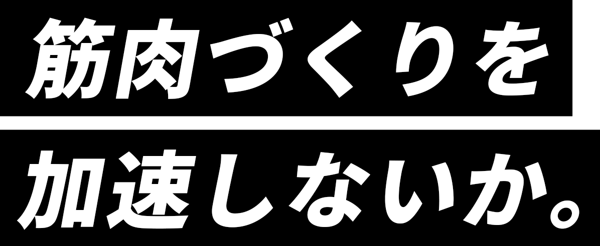 筋肉づくりを加速しないか。