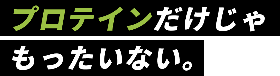 プロテインだけじゃもったいない。