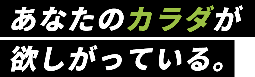あなたのカラダが欲しがっている。