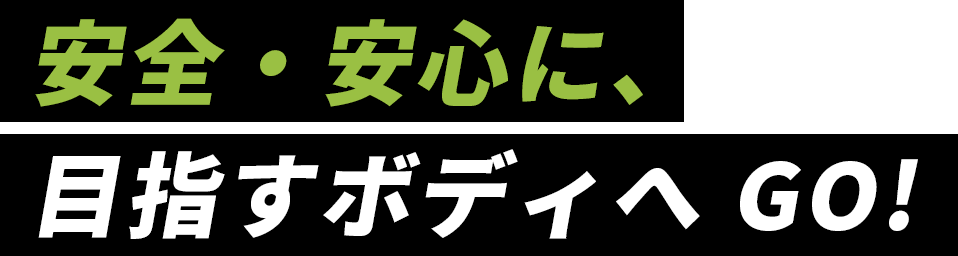 安全・安心に、目指すボディへGO!