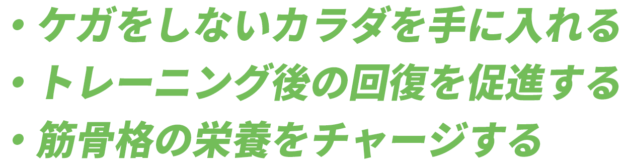 ・ケガをしないカラダを手に入れる・トレーニング後の回復を促進する・筋骨格の栄養をチャージする